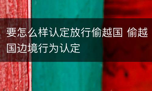 要怎么样认定放行偷越国 偷越国边境行为认定