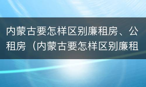 内蒙古要怎样区别廉租房、公租房（内蒙古要怎样区别廉租房,公租房呢）