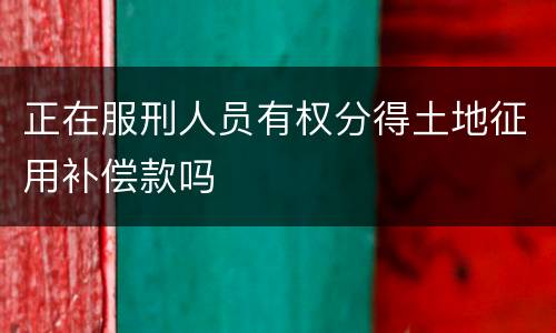 正在服刑人员有权分得土地征用补偿款吗