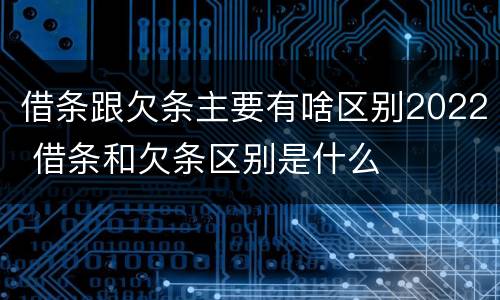 借条跟欠条主要有啥区别2022 借条和欠条区别是什么