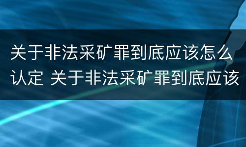 关于非法采矿罪到底应该怎么认定 关于非法采矿罪到底应该怎么认定的