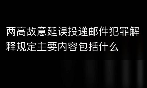 两高故意延误投递邮件犯罪解释规定主要内容包括什么