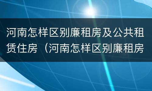 河南怎样区别廉租房及公共租赁住房（河南怎样区别廉租房及公共租赁住房等级）