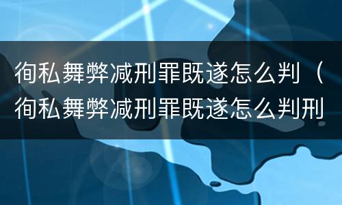徇私舞弊减刑罪既遂怎么判（徇私舞弊减刑罪既遂怎么判刑）