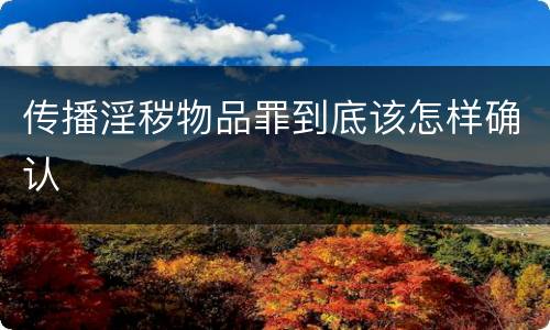 传播淫秽物品罪到底该怎样确认