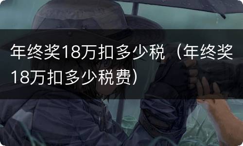 年终奖18万扣多少税（年终奖18万扣多少税费）