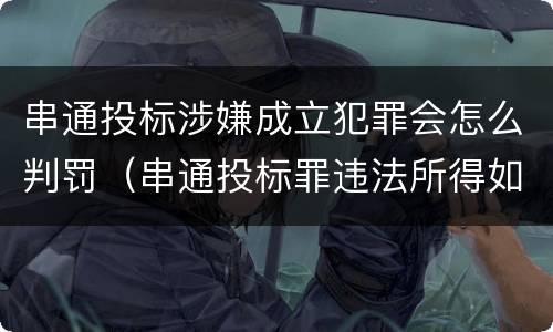 串通投标涉嫌成立犯罪会怎么判罚（串通投标罪违法所得如何认定）