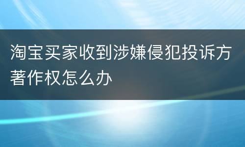 淘宝买家收到涉嫌侵犯投诉方著作权怎么办