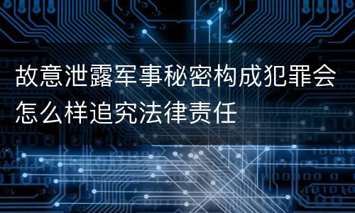 故意泄露军事秘密构成犯罪会怎么样追究法律责任
