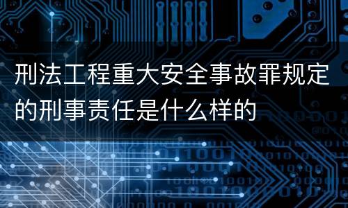刑法工程重大安全事故罪规定的刑事责任是什么样的