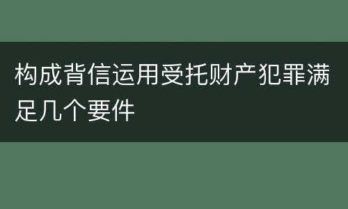 构成背信运用受托财产犯罪满足几个要件