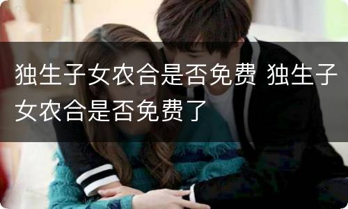 独生子女农合是否免费 独生子女农合是否免费了