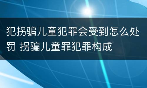 犯拐骗儿童犯罪会受到怎么处罚 拐骗儿童罪犯罪构成