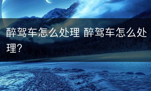 醉驾车怎么处理 醉驾车怎么处理?