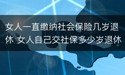 女人一直缴纳社会保险几岁退休 女人自己交社保多少岁退休