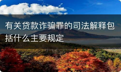 有关贷款诈骗罪的司法解释包括什么主要规定