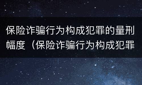 保险诈骗行为构成犯罪的量刑幅度（保险诈骗行为构成犯罪的量刑幅度有多大）
