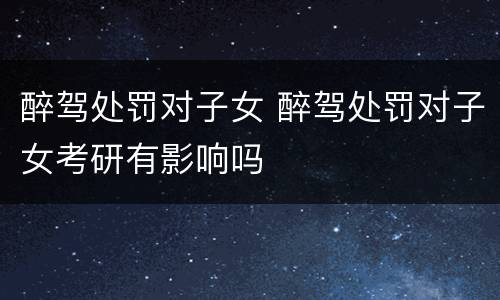 醉驾处罚对子女 醉驾处罚对子女考研有影响吗