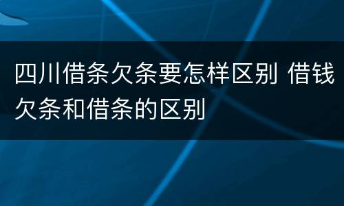 四川借条欠条要怎样区别 借钱欠条和借条的区别