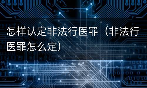 怎样认定非法行医罪（非法行医罪怎么定）