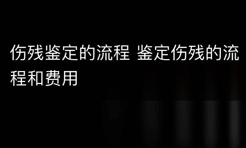 伤残鉴定的流程 鉴定伤残的流程和费用