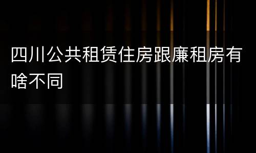 四川公共租赁住房跟廉租房有啥不同