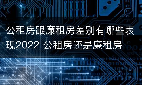 公租房跟廉租房差别有哪些表现2022 公租房还是廉租房