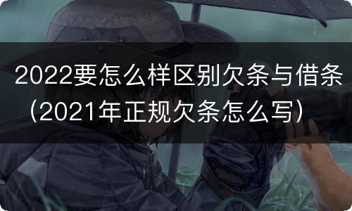 2022要怎么样区别欠条与借条（2021年正规欠条怎么写）