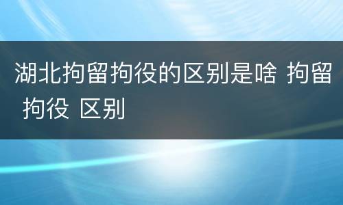 湖北拘留拘役的区别是啥 拘留 拘役 区别