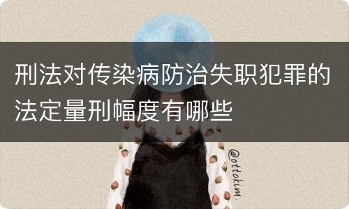 刑法对传染病防治失职犯罪的法定量刑幅度有哪些
