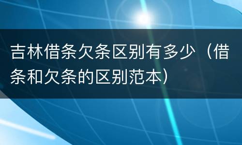 吉林借条欠条区别有多少（借条和欠条的区别范本）