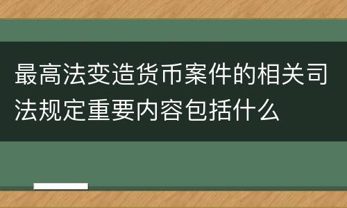 最高法变造货币案件的相关司法规定重要内容包括什么
