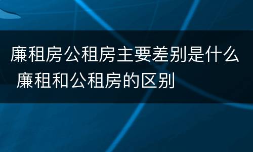 廉租房公租房主要差别是什么 廉租和公租房的区别