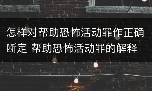 怎样对帮助恐怖活动罪作正确断定 帮助恐怖活动罪的解释
