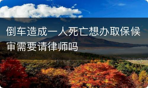 倒车造成一人死亡想办取保候审需要请律师吗