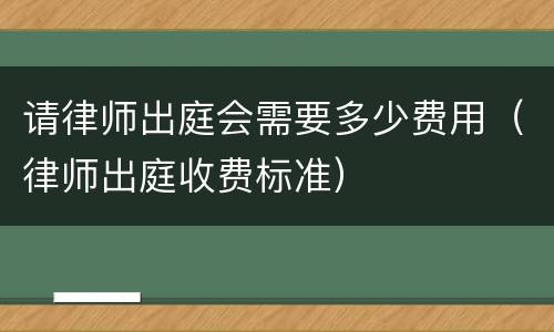请律师出庭会需要多少费用（律师出庭收费标准）