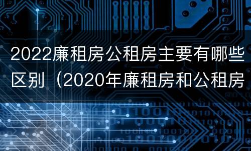 2022廉租房公租房主要有哪些区别（2020年廉租房和公租房的区别）