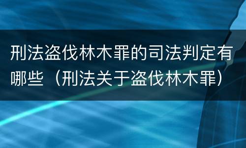 刑法盗伐林木罪的司法判定有哪些（刑法关于盗伐林木罪）