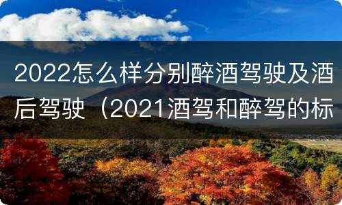 2022怎么样分别醉酒驾驶及酒后驾驶（2021酒驾和醉驾的标准）