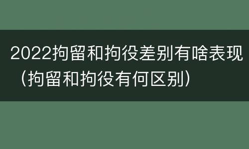 2022拘留和拘役差别有啥表现（拘留和拘役有何区别）