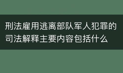 刑法雇用逃离部队军人犯罪的司法解释主要内容包括什么
