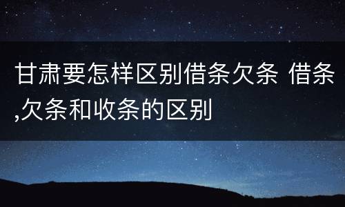 甘肃要怎样区别借条欠条 借条,欠条和收条的区别
