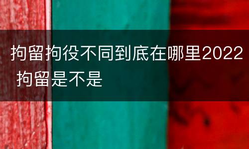 拘留拘役不同到底在哪里2022 拘留是不是