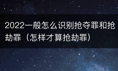 2022一般怎么识别抢夺罪和抢劫罪（怎样才算抢劫罪）