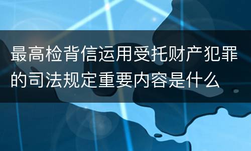 最高检背信运用受托财产犯罪的司法规定重要内容是什么