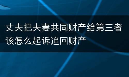丈夫把夫妻共同财产给第三者该怎么起诉追回财产