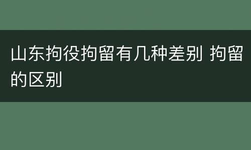 山东拘役拘留有几种差别 拘留的区别