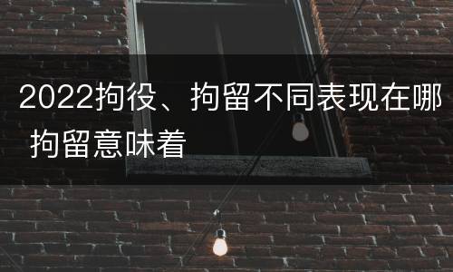 2022拘役、拘留不同表现在哪 拘留意味着