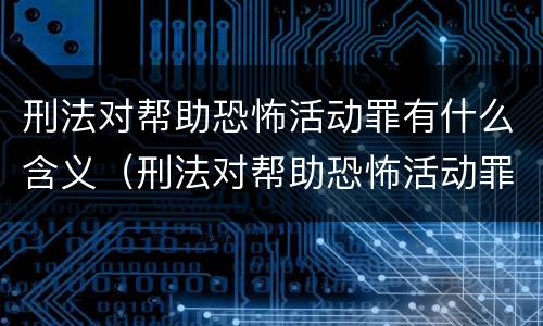 刑法对帮助恐怖活动罪有什么含义（刑法对帮助恐怖活动罪有什么含义和影响）