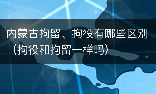 内蒙古拘留、拘役有哪些区别（拘役和拘留一样吗）